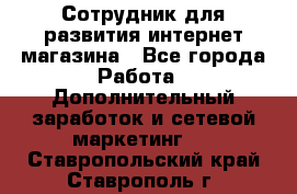Сотрудник для развития интернет-магазина - Все города Работа » Дополнительный заработок и сетевой маркетинг   . Ставропольский край,Ставрополь г.